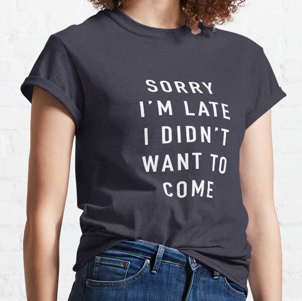 Sorry I’m Late I Didn’t Want To Come Classic T-Shirt