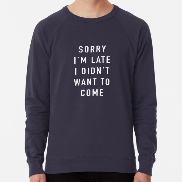 Sorry I’m Late I Didn’t Want To Come Lightweight Sweatshirt