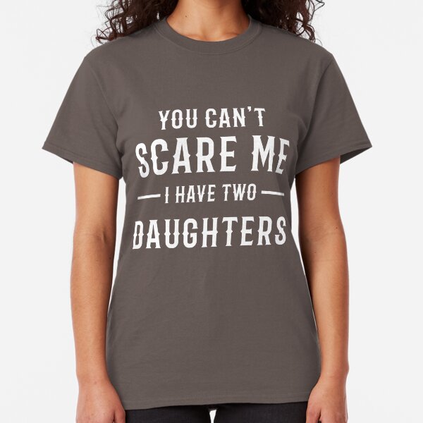 YOU CAN'T SCARE ME I HAVE TWO DAUGHTERS Classic T-Shirt