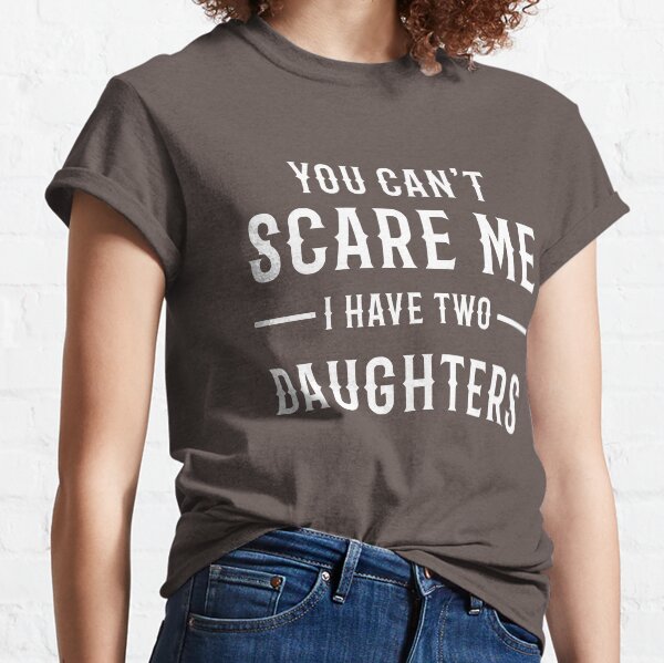 YOU CAN'T SCARE ME I HAVE TWO DAUGHTERS Classic T-Shirt