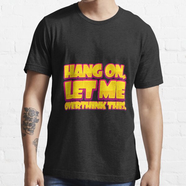 hang on let me overthink this t shirt