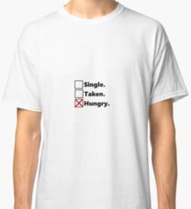 Single? Taken? No. Hungry. Classic T-Shirt