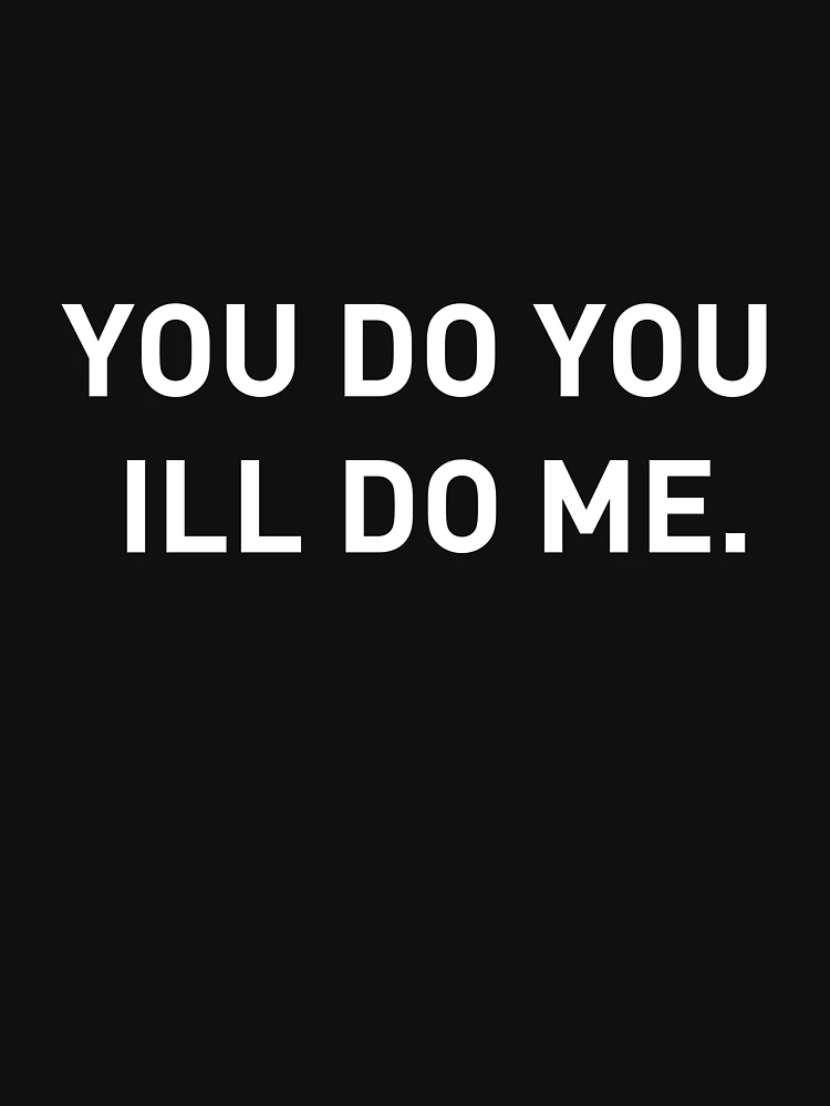 You do you, I'll do me.