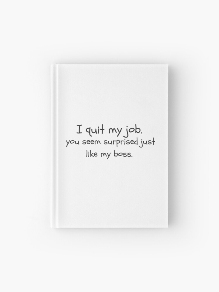 I quit my job. You seem surprised just like my boss." Journal for