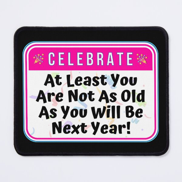 Item preview, CELEBRATE:  At Least You Are Not As Old As You Will Be Next Year! - funny celebration signs designed and sold by DesignsFromTW-S.
