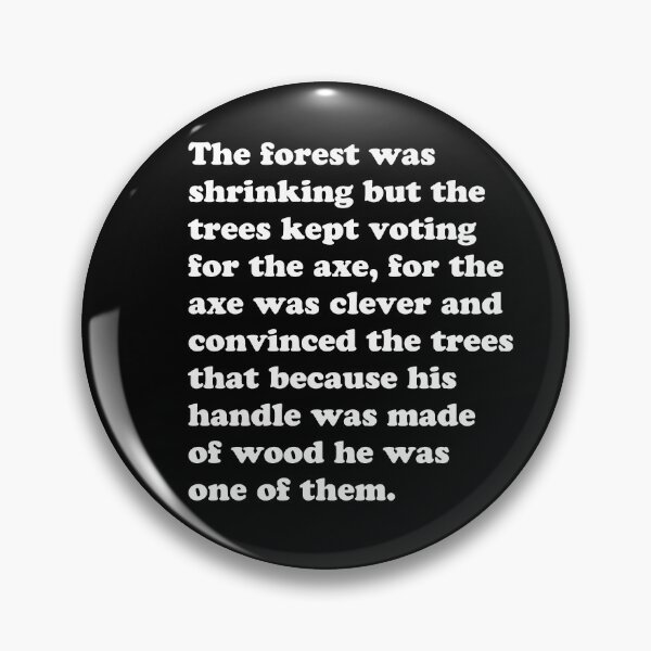 Item preview, The forest was shrinking but the trees kept voting for the axe, for the axe was clever and convinced the trees that because his handle was made of wood he was one of them. designed and sold by SubtleSplit.