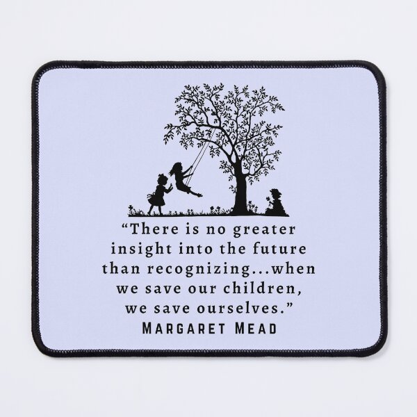 Item preview, Copy of Margaret Mead quote: There is no greater insight into the future than recognizing...when we save our children, we save ourselves. designed and sold by artbleed.