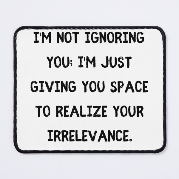 Item preview, I'm not ignoring you; I'm just giving you space to realize your irrelevance. designed and sold by StylishKat.