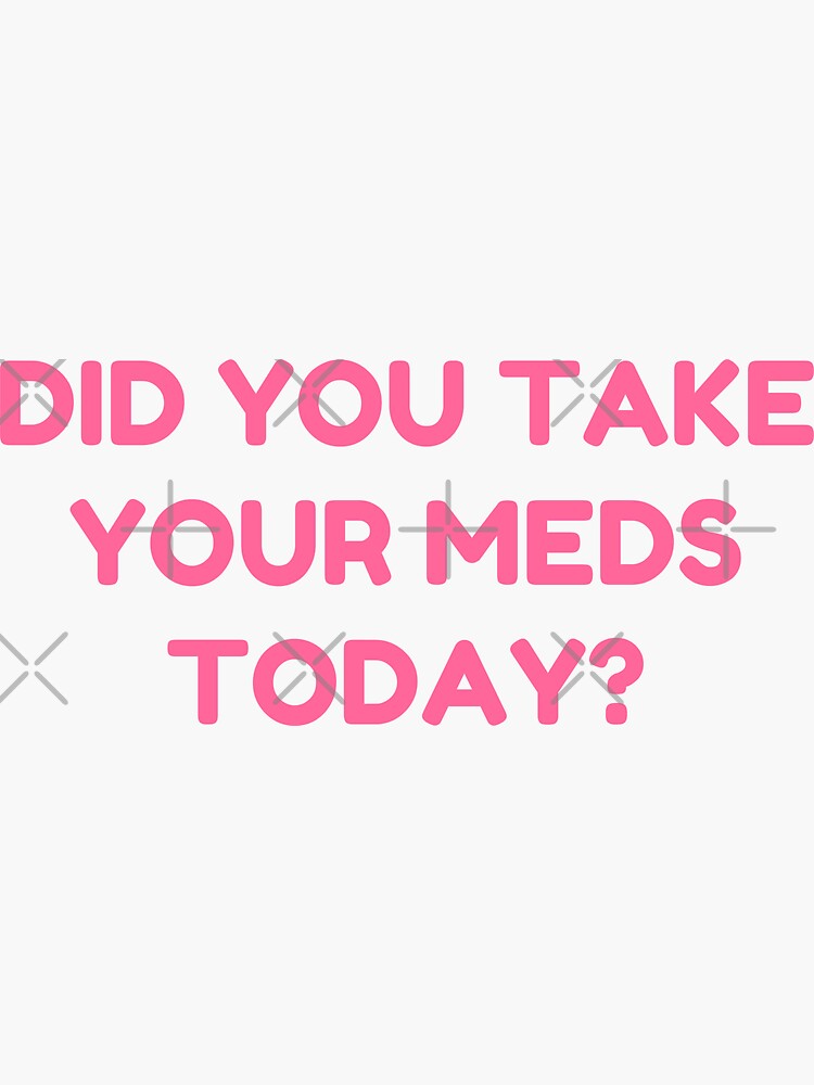 DID YOU TAKE YOUR MEDS TODAY? by ThatGirlTheyKno