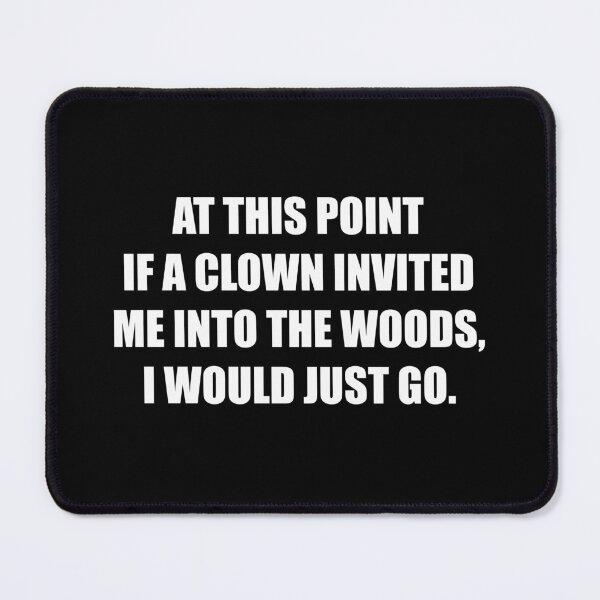Item preview, At This Point If a Clown Invited Me Into The Woods I Would Just Go designed and sold by mhernaevily.