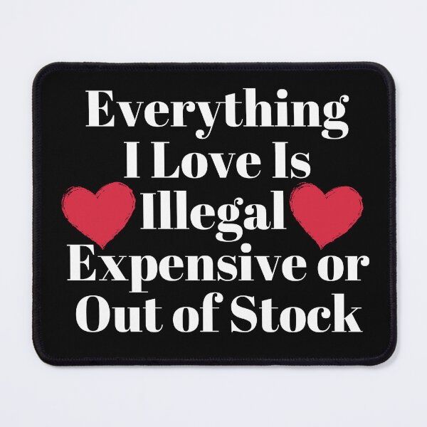 Item preview, Everything I Love Is Illegal Expensive or Out of Stock designed and sold by SunfullyYours.