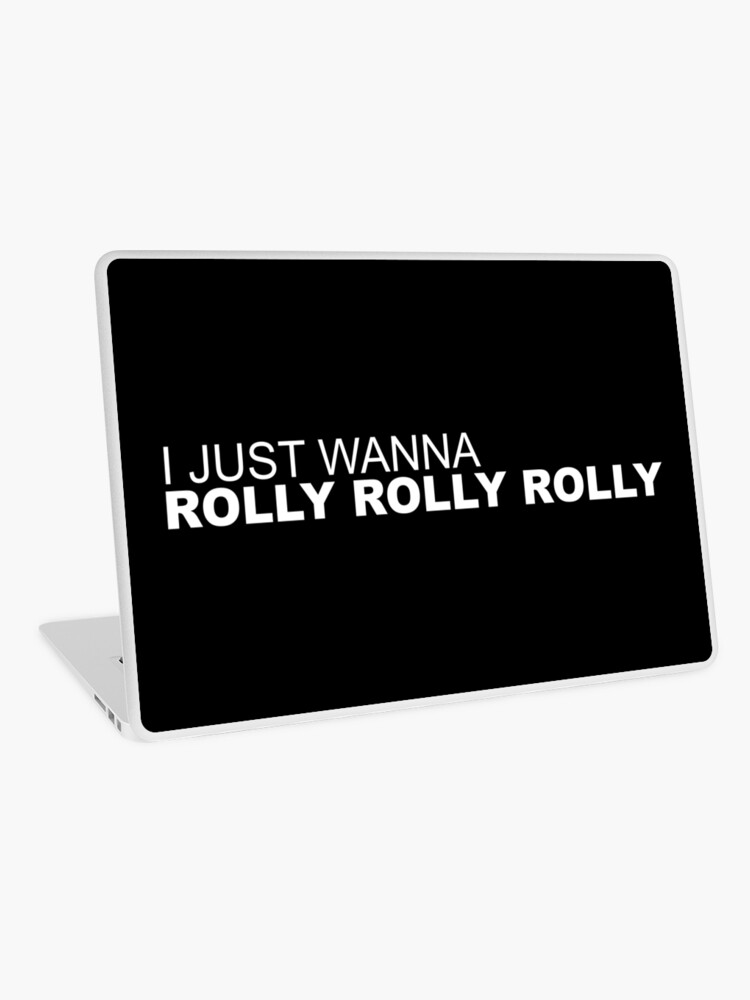 i just wanna roly roly