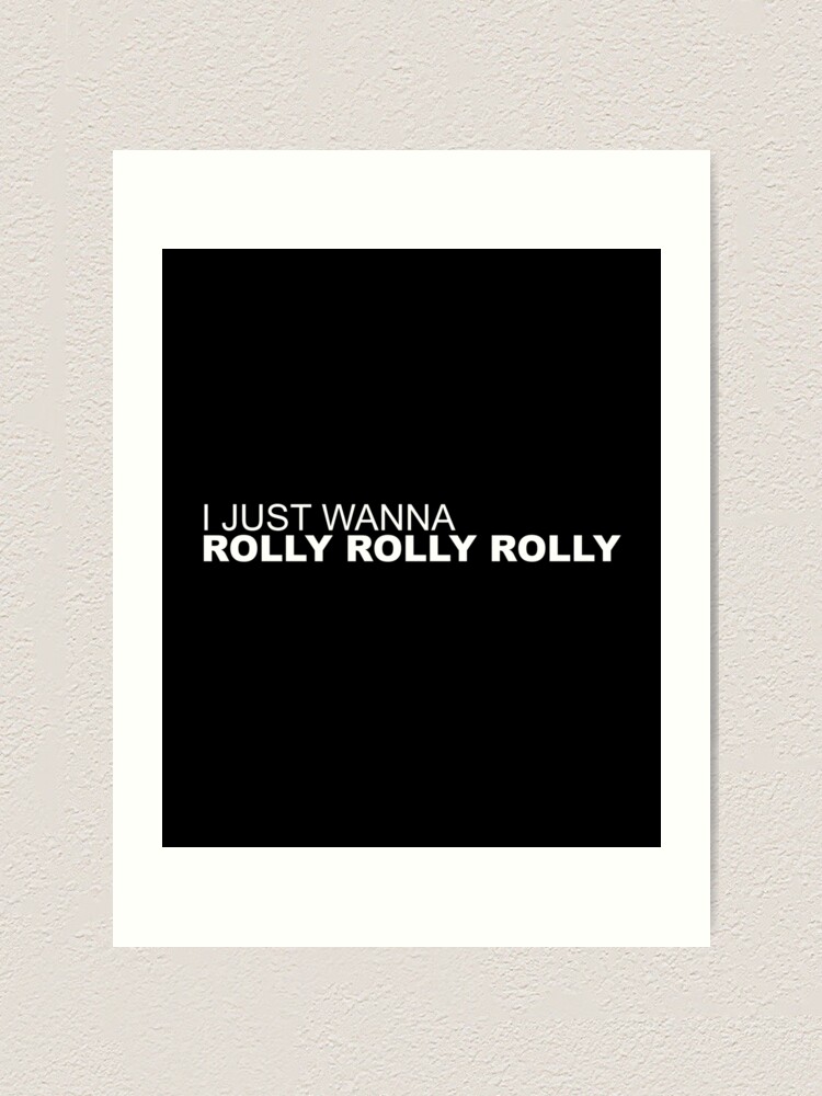 I just wanna Rolly Rolly Rolly\