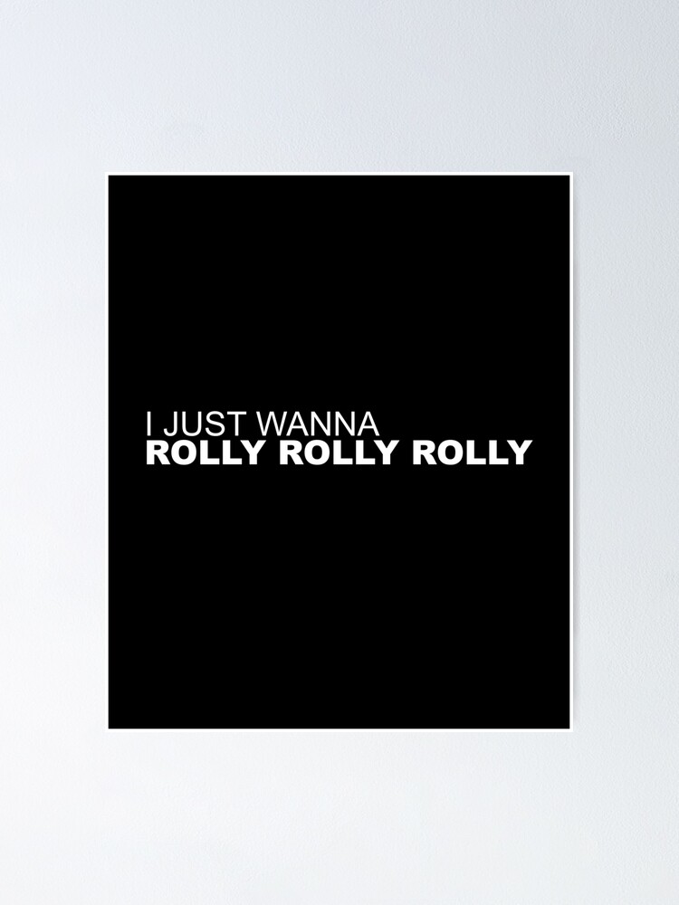 l just wanna rolly rolly