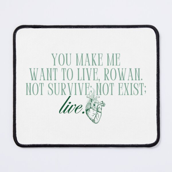 Item preview, "you make me want to live, rowan. not survive; not exist; live." -sarah j maas (throne of glass) designed and sold by madebysam :).