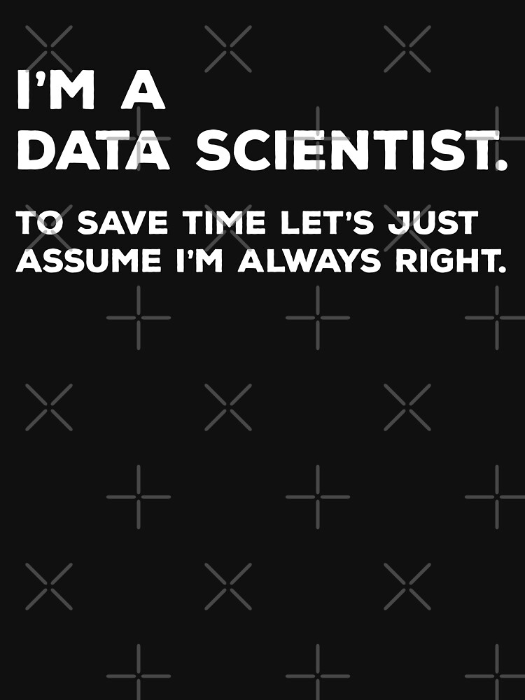 I'm A Data Scientist, To Save Time Let's Just Assume I'm Always Right by teesaurus