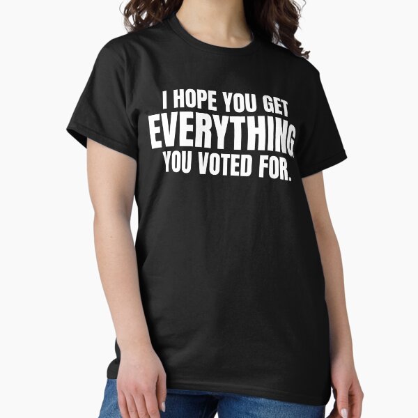 I Hope You Get Everything You Voted For Sarcastic Political Classic T-Shirt