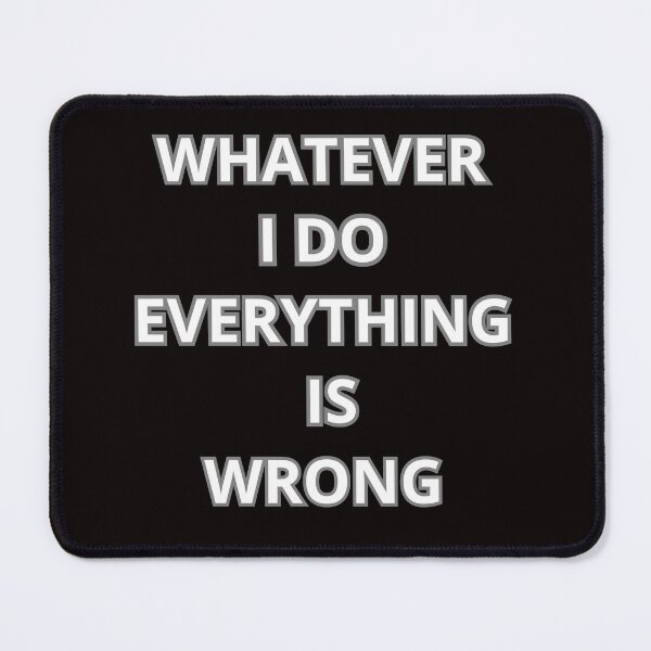 Item preview, WHATEVER I DO EVERYTHING IS WRONG designed and sold by Tadeusz1.