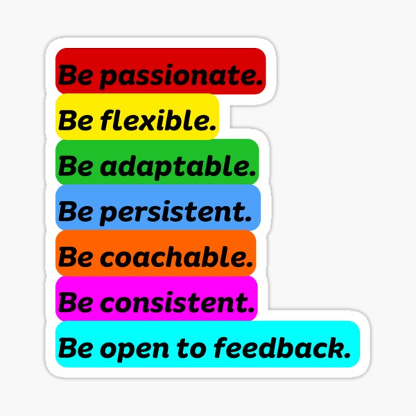 Be persistent, flexible, adaptable, passionate, coachable, consistent, open to feedback. Sticker
