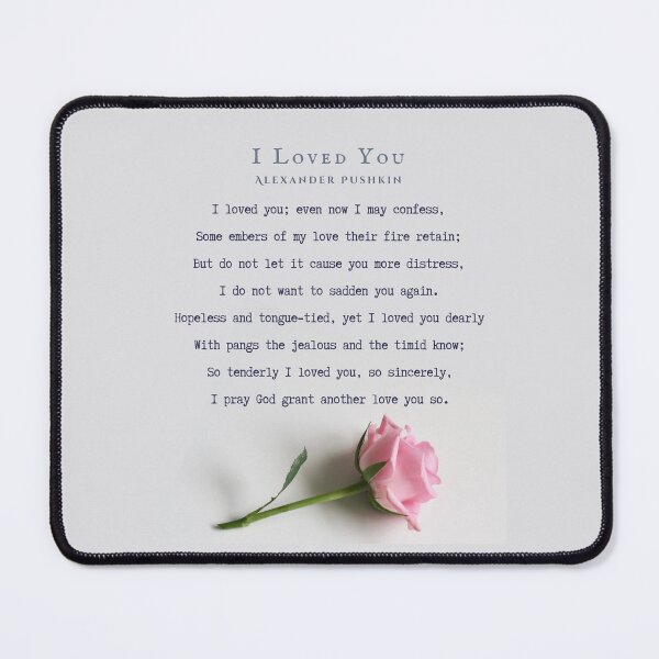 Item preview, I Loved You by Alexander Pushkin: I loved you; even now I may confess, Some embers of my love their fire retain; But do not let it cause you more distress, I do not want to sadden you again. designed and sold by artbleed.