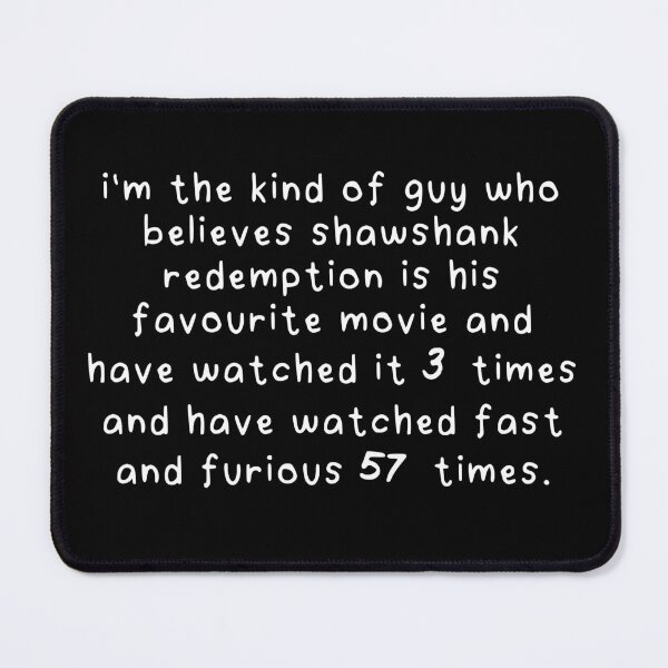 Item preview, i'm the kind of guy who believes shawshank redemption is his favourite movie and have watched it 3 times and have watched fast and furious 57 times. designed and sold by eh-stuff.