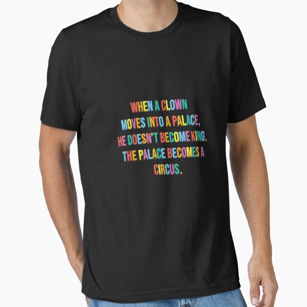 When a clown moves into a palace, he doesn't become king. The palace becomes a circus. Essential T-Shirt