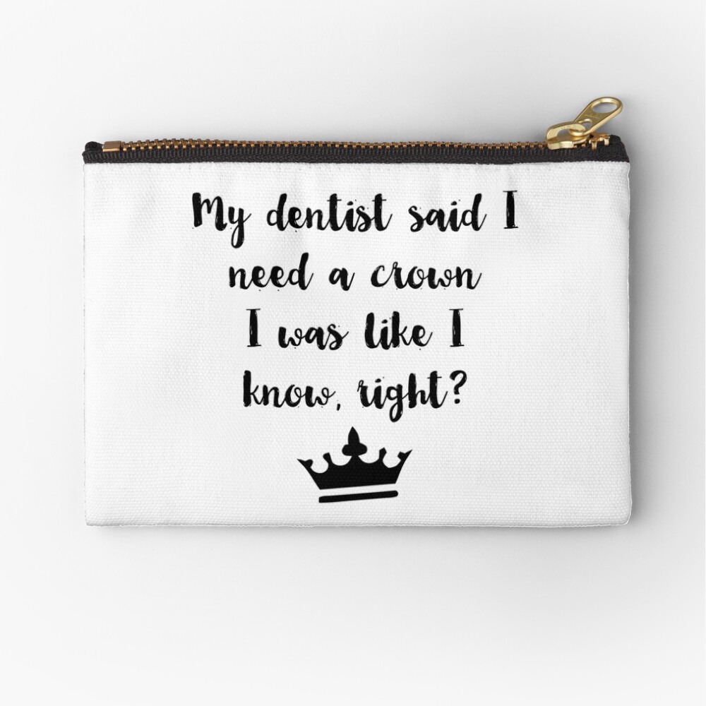 My Dentist Said I Need A Crown I Was Like I Know Right Zipper Pouch By Alanadesigns Redbubble