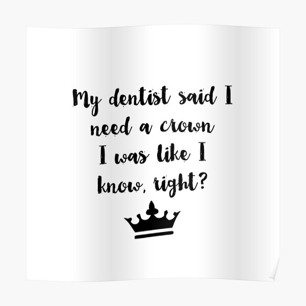 My Dentist Said I Need A Crown I Was Like I Know Right Poster By Alanadesigns Redbubble