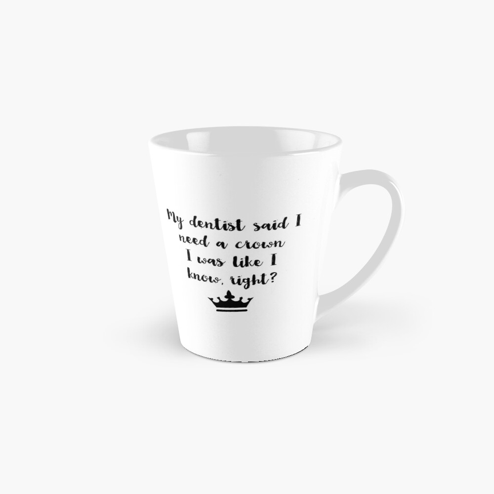 My Dentist Said I Need A Crown I Was Like I Know Right Mug By Alanadesigns Redbubble