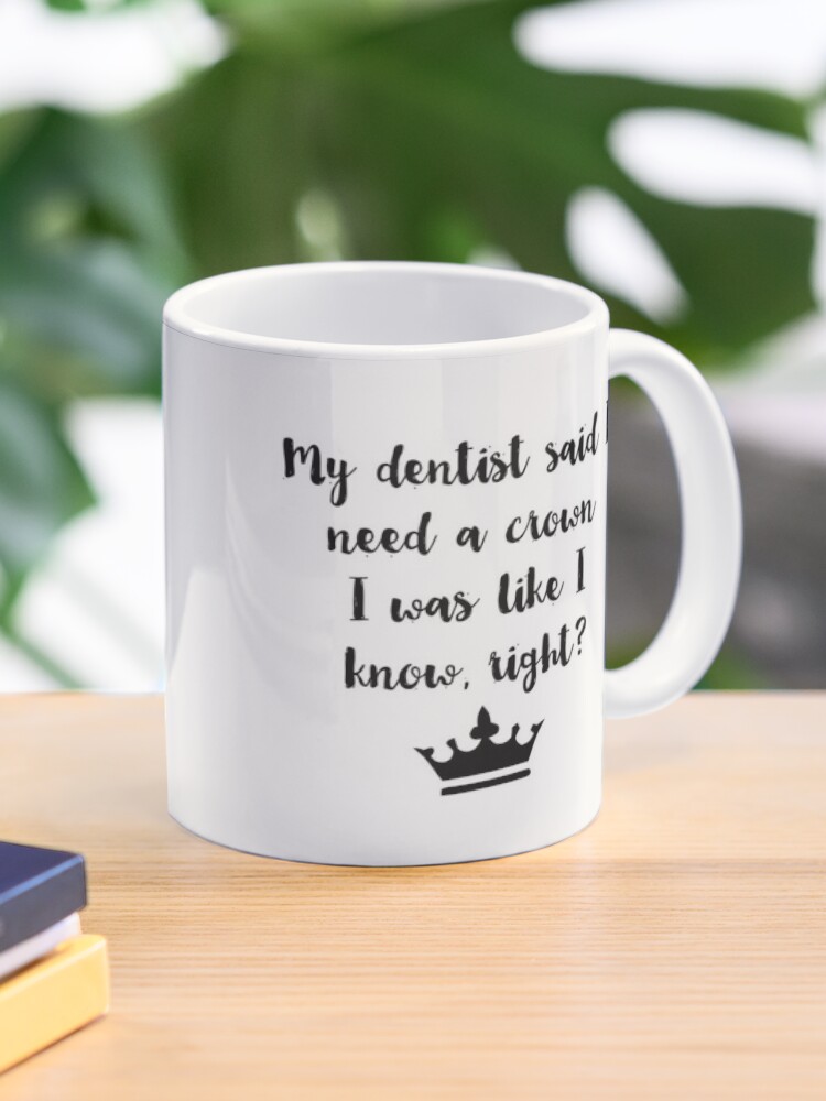 My Dentist Said I Need A Crown I Was Like I Know Right Mug By Alanadesigns Redbubble