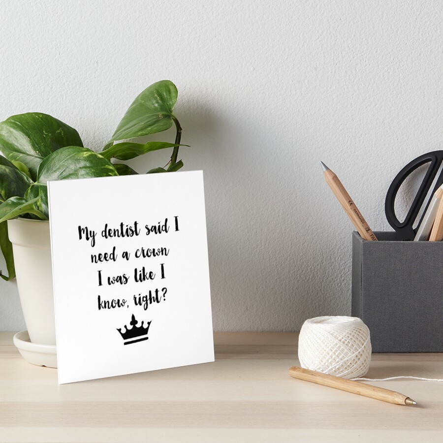 My Dentist Said I Need A Crown I Was Like I Know Right Art Board Print By Alanadesigns Redbubble