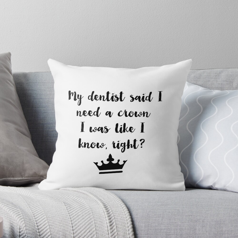 My Dentist Said I Need A Crown I Was Like I Know Right Throw Pillow By Alanadesigns Redbubble