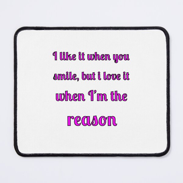Item preview, I like when you smile, but I love it when I am the reason designed and sold by Fleetwood1994.