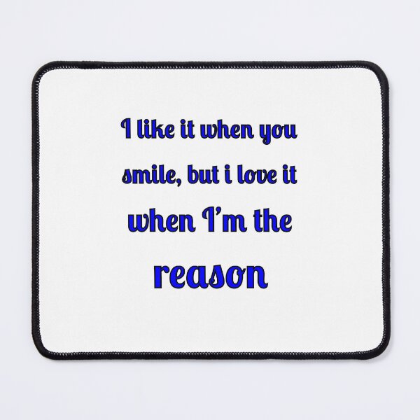 Item preview, I like when you smile, but I love it when I am the reason designed and sold by Fleetwood1994.