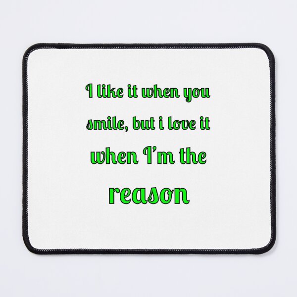 Item preview, I like when you smile, but I love it when I am the reason designed and sold by Fleetwood1994.