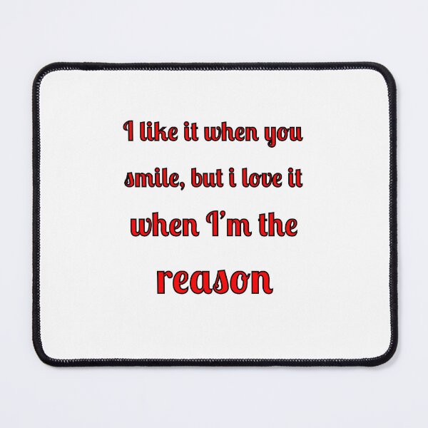 Item preview, I like when you smile, but I love it when I am the reason designed and sold by Fleetwood1994.