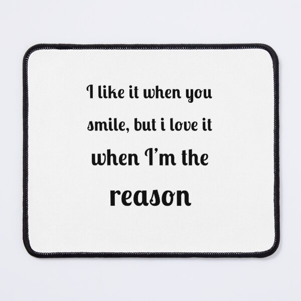 Item preview, I like when you smile, but I love it when I am the reason designed and sold by Fleetwood1994.