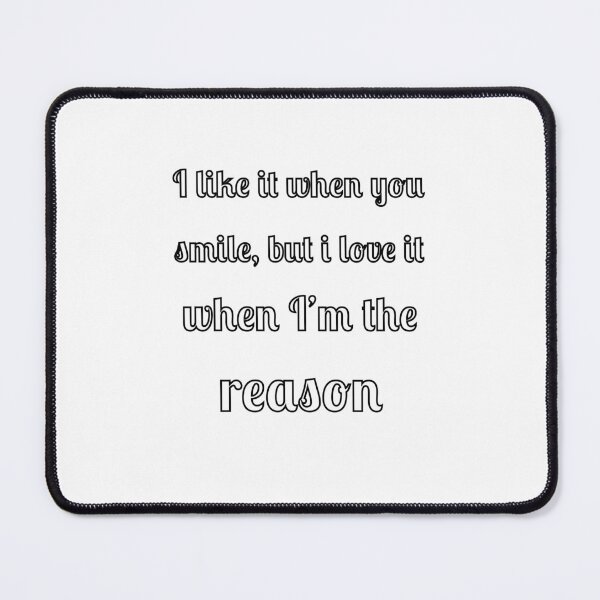 Item preview, I like when you smile, but I love it when I am the reason designed and sold by Fleetwood1994.