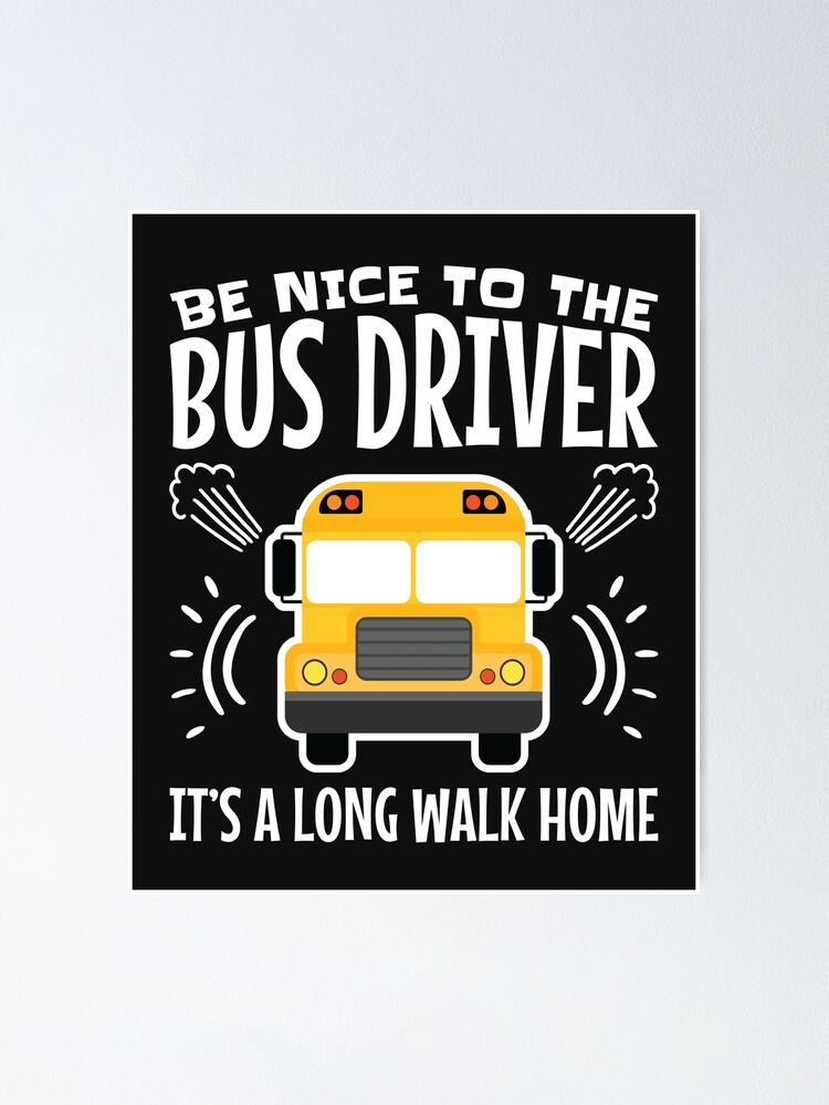 Be Nice To The Bus Driver It's A Long Walk Home From School Be Nice To The Bus Driver It's A Long Walk Home From School