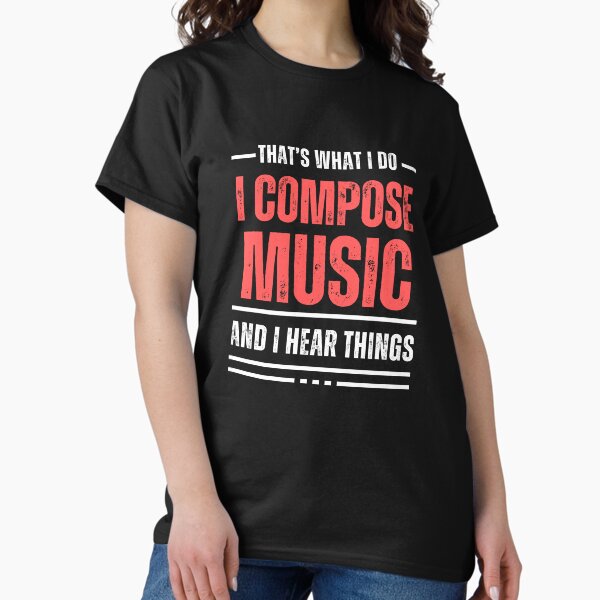 That's What I Do - I Compose Music And I Hear Things - funny t-shirt, gift, music gift for composer Classic T-Shirt