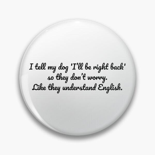 Item preview, I tell my dog 'I’ll be right back' so they don’t worry. Like they understand English. designed and sold by MeganMo.