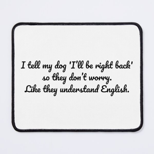 Item preview, I tell my dog 'I’ll be right back' so they don’t worry. Like they understand English. designed and sold by MeganMo.