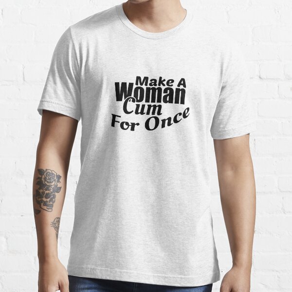 Make A Woman Cum For Once Essential T-Shirt