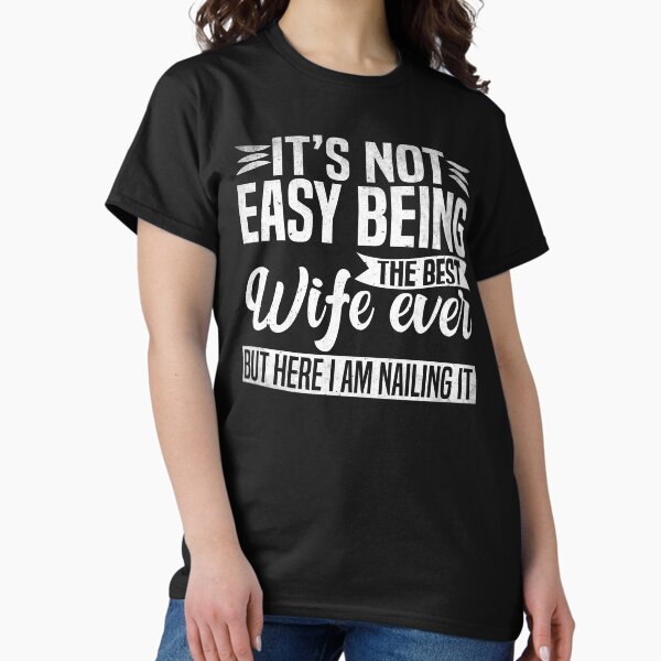 It's Not Easy Being The Best Wife Ever But Here I Am Nailing it Classic T-Shirt