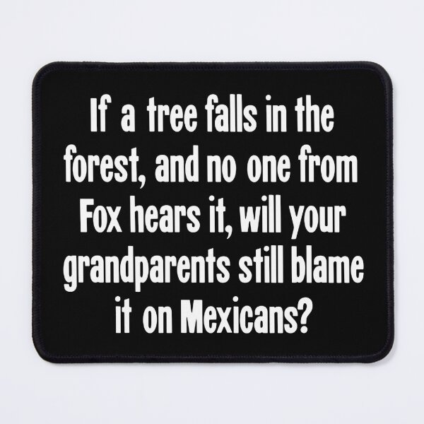 Item preview, If A Tree Falls In the Forest, And No One From Fox Hears It, Will Your Grandparents Still Blame It On Mexicans? designed and sold by Good-Looking Corpse.