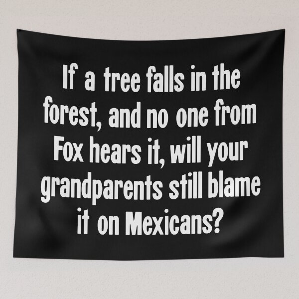 Item preview, If A Tree Falls In the Forest, And No One From Fox Hears It, Will Your Grandparents Still Blame It On Mexicans? designed and sold by Good-Looking Corpse.