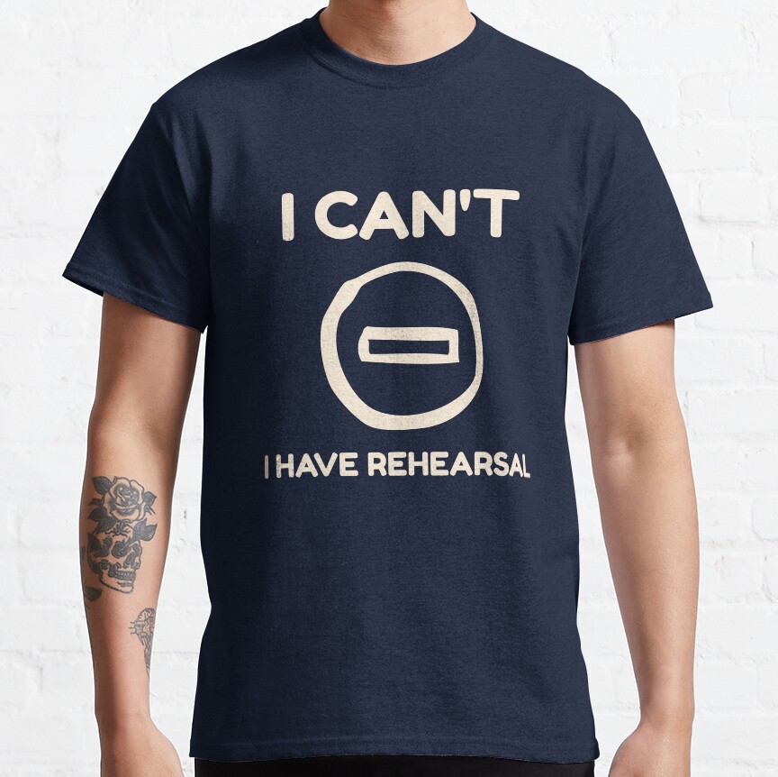 I Can’T, I Have Rehearsal Classic T-Shirt