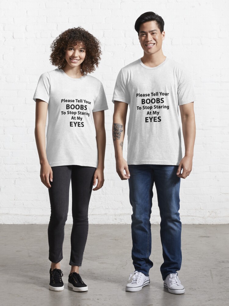 Please tell your BOOBS to stop staring at my EYES | Essential T-Shirt