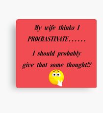 My wife thinks I Procrastinate...... I should probably give that some thought!? Canvas Print