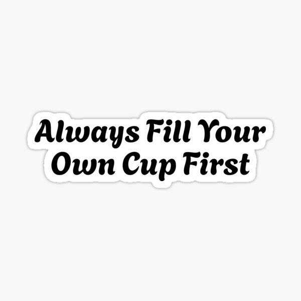 Item preview, Always Fill Your Own Cup First Self-Care Comes First designed and sold by Stick-Artistry.